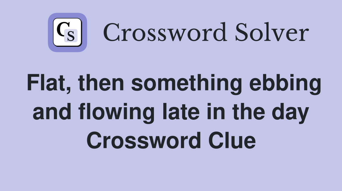 Flat, then something ebbing and flowing late in the day Crossword
